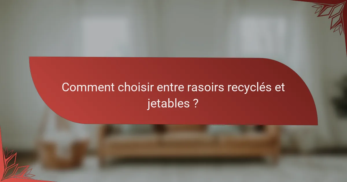 Comment choisir entre rasoirs recyclés et jetables ?