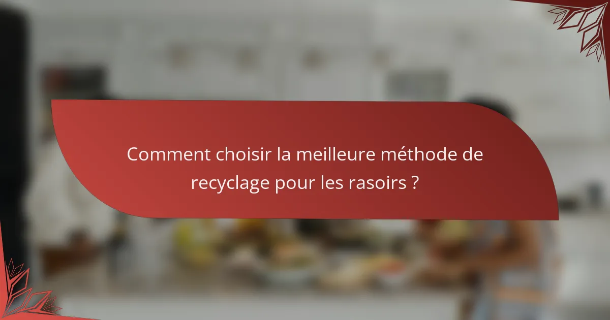 Comment choisir la meilleure méthode de recyclage pour les rasoirs ?