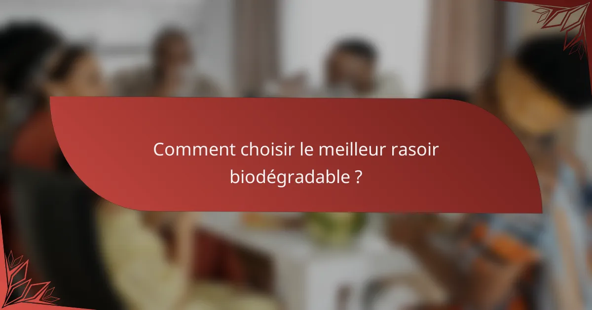 Comment choisir le meilleur rasoir biodégradable ?