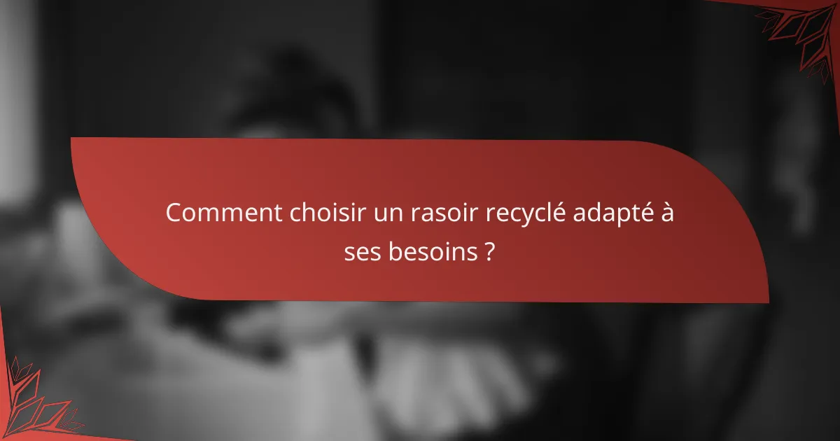 Comment choisir un rasoir recyclé adapté à ses besoins ?