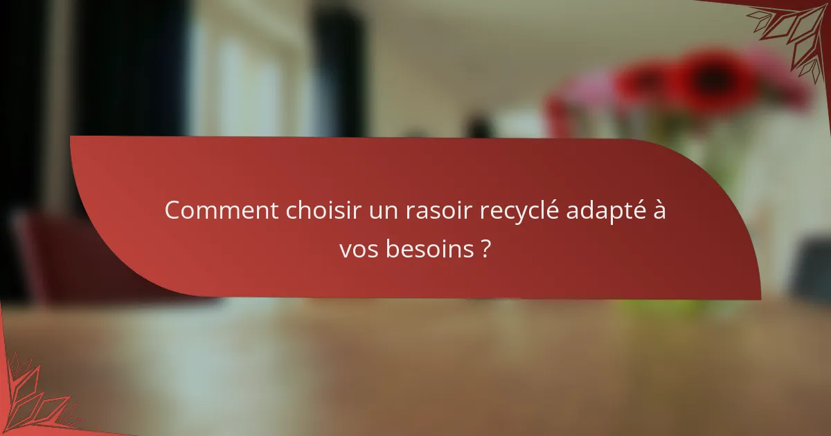 Comment choisir un rasoir recyclé adapté à vos besoins ?