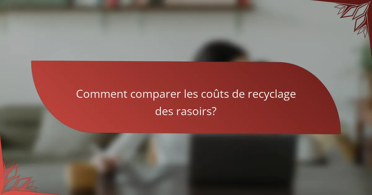 Comment comparer les coûts de recyclage des rasoirs?