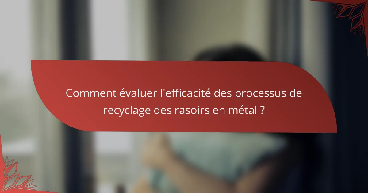 Comment évaluer l'efficacité des processus de recyclage des rasoirs en métal ?