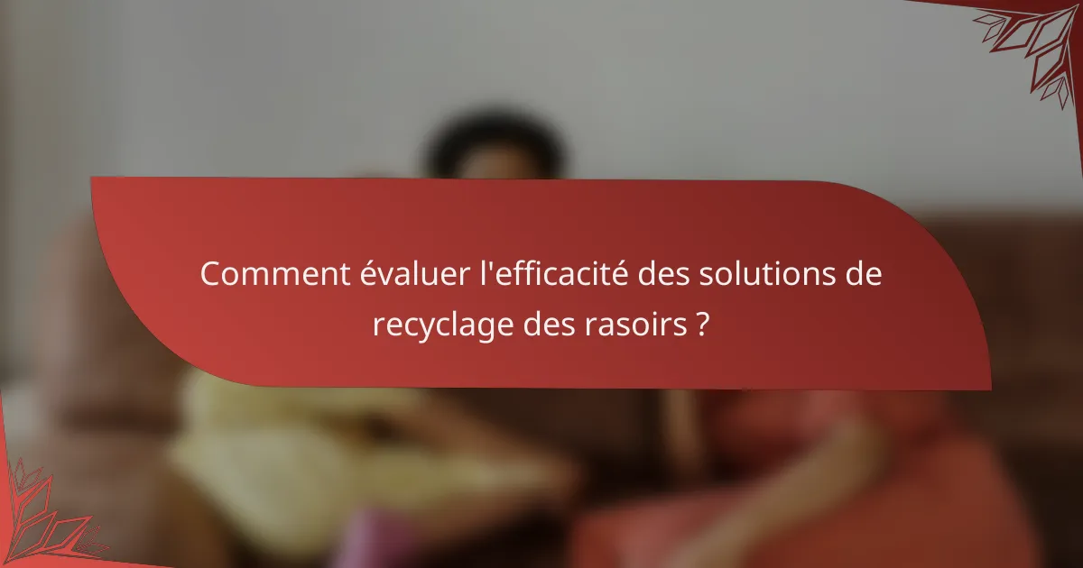 Comment évaluer l'efficacité des solutions de recyclage des rasoirs ?