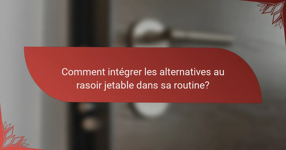 Comment intégrer les alternatives au rasoir jetable dans sa routine?