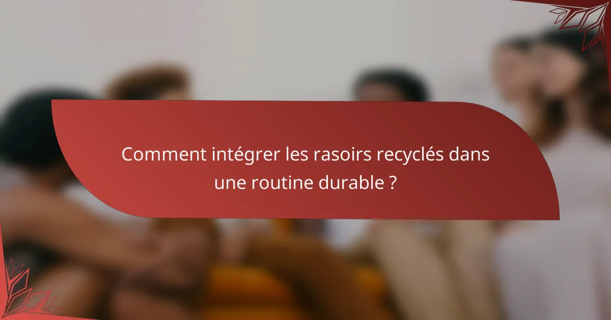 Comment intégrer les rasoirs recyclés dans une routine durable ?