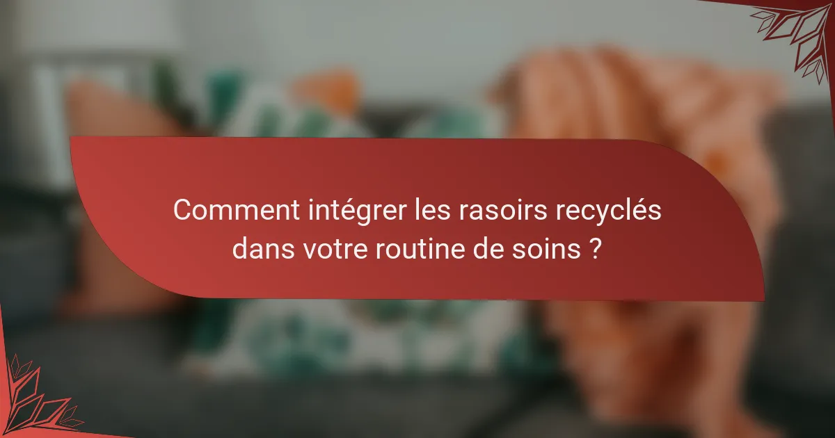 Comment intégrer les rasoirs recyclés dans votre routine de soins ?