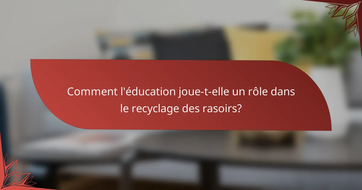 Comment l'éducation joue-t-elle un rôle dans le recyclage des rasoirs?