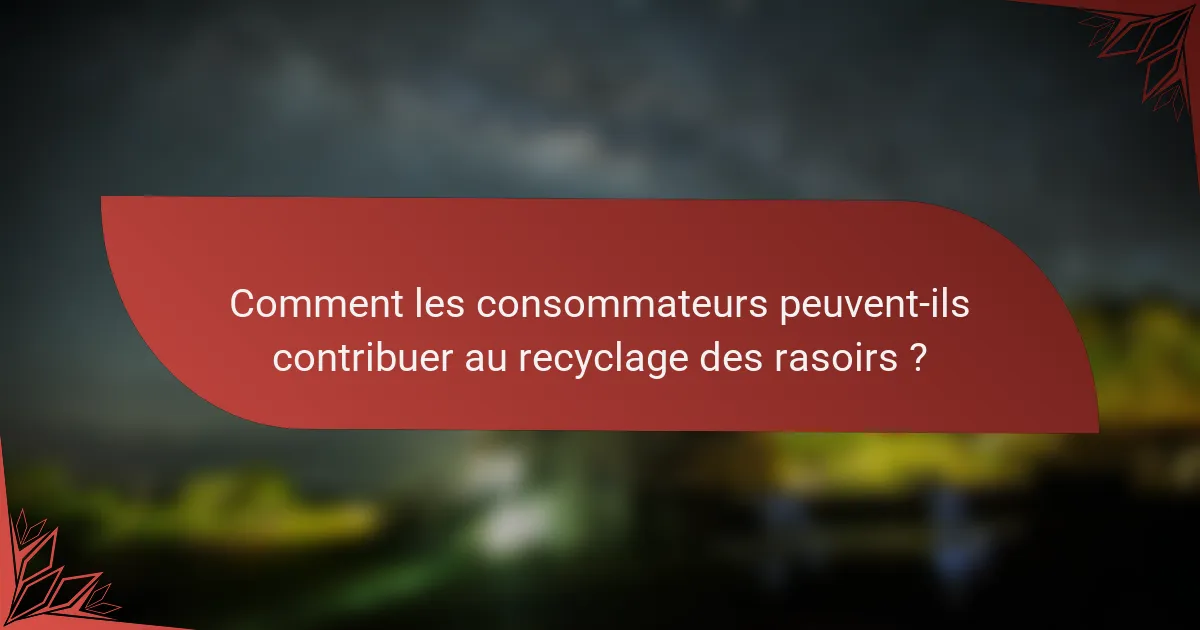Comment les consommateurs peuvent-ils contribuer au recyclage des rasoirs ?