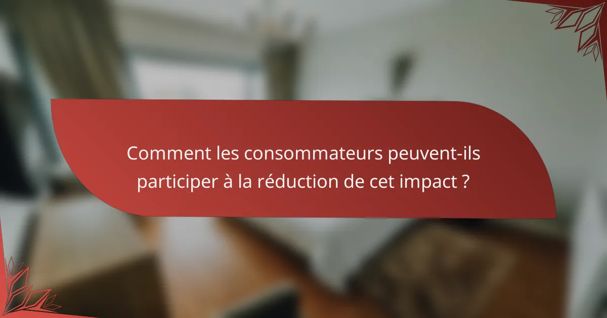 Comment les consommateurs peuvent-ils participer à la réduction de cet impact ?