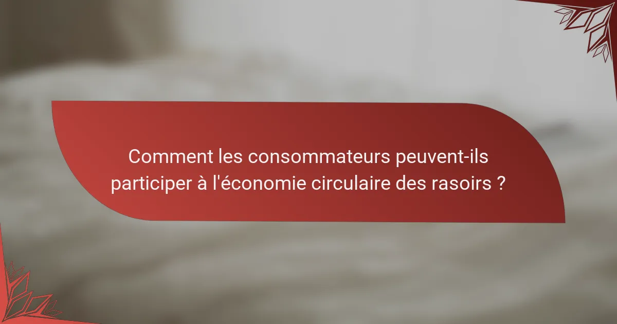 Comment les consommateurs peuvent-ils participer à l'économie circulaire des rasoirs ?