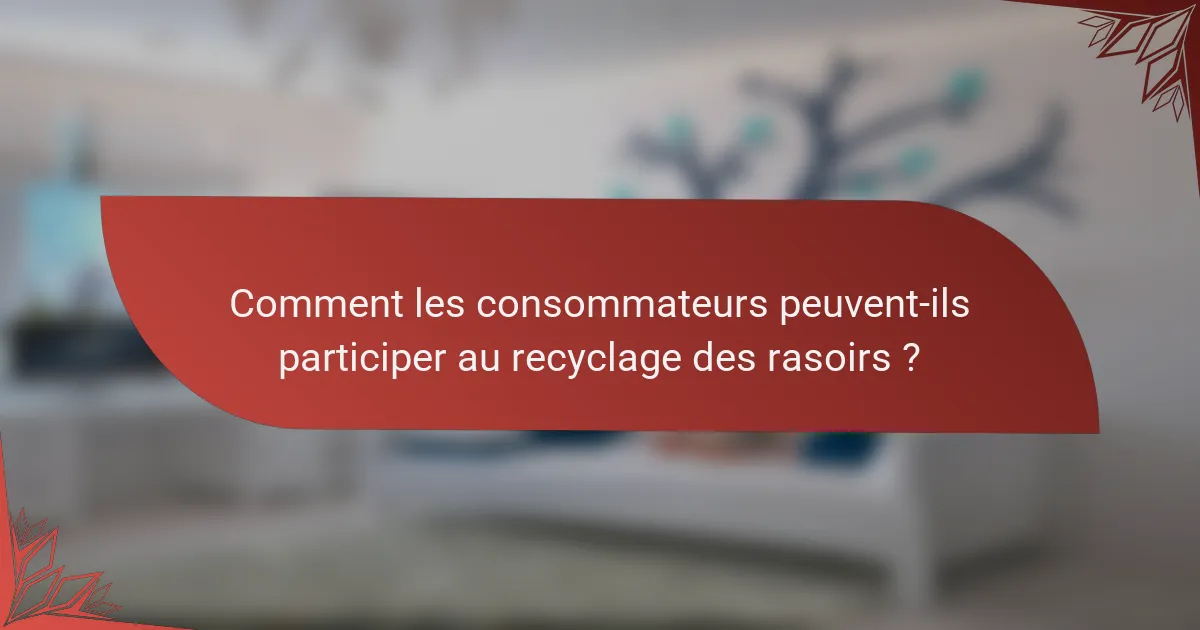 Comment les consommateurs peuvent-ils participer au recyclage des rasoirs ?