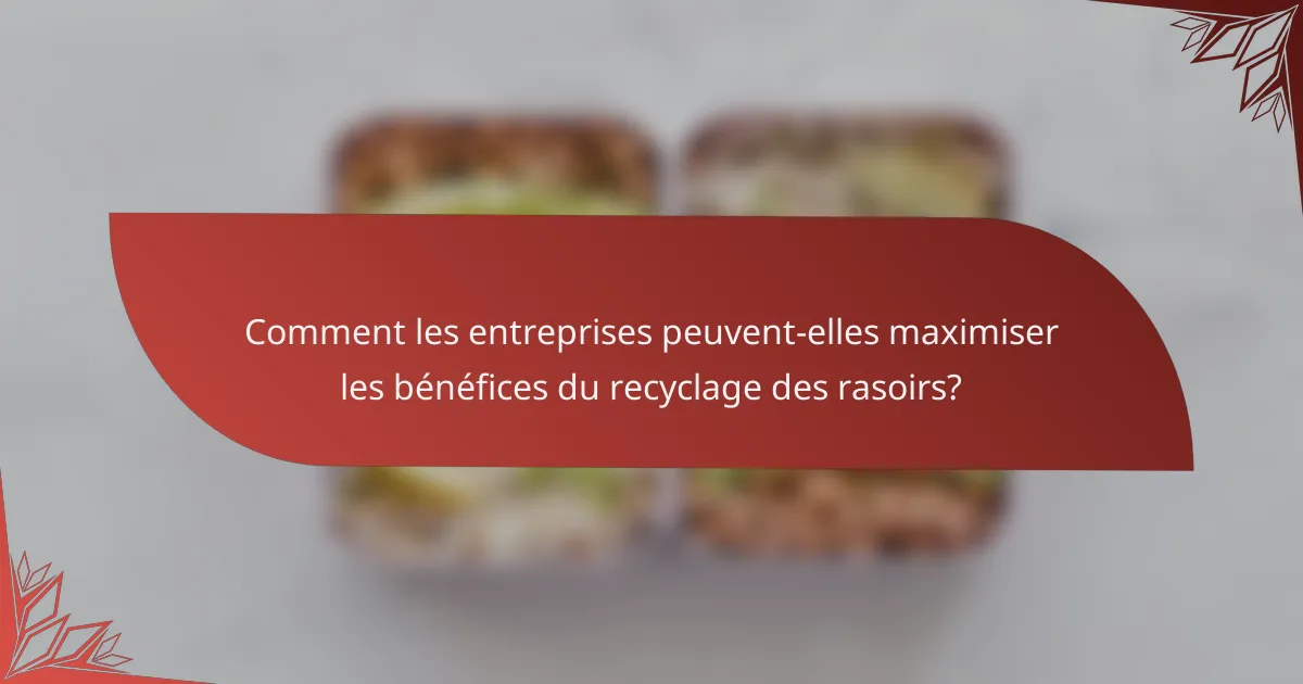 Comment les entreprises peuvent-elles maximiser les bénéfices du recyclage des rasoirs?