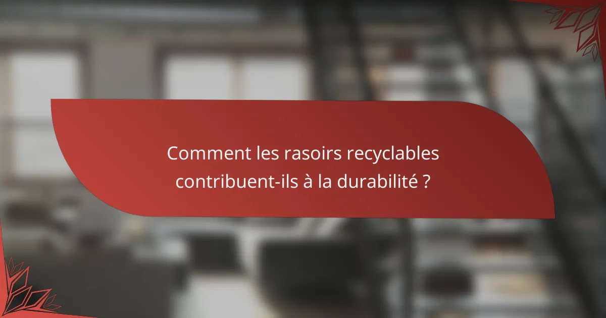 Comment les rasoirs recyclables contribuent-ils à la durabilité ?