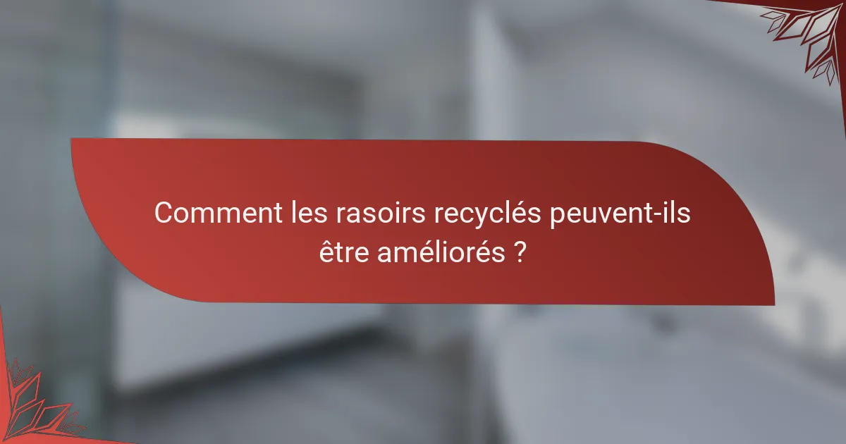 Comment les rasoirs recyclés peuvent-ils être améliorés ?
