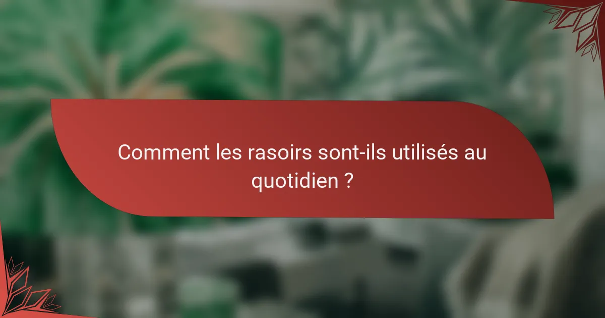 Comment les rasoirs sont-ils utilisés au quotidien ?