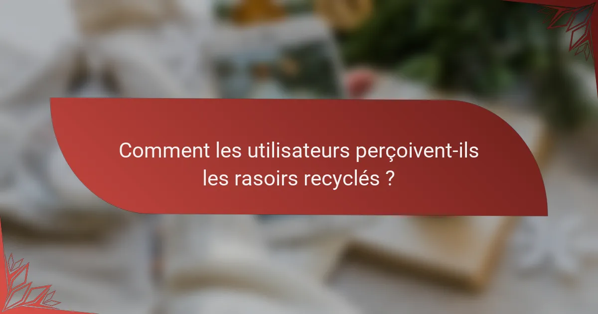 Comment les utilisateurs perçoivent-ils les rasoirs recyclés ?