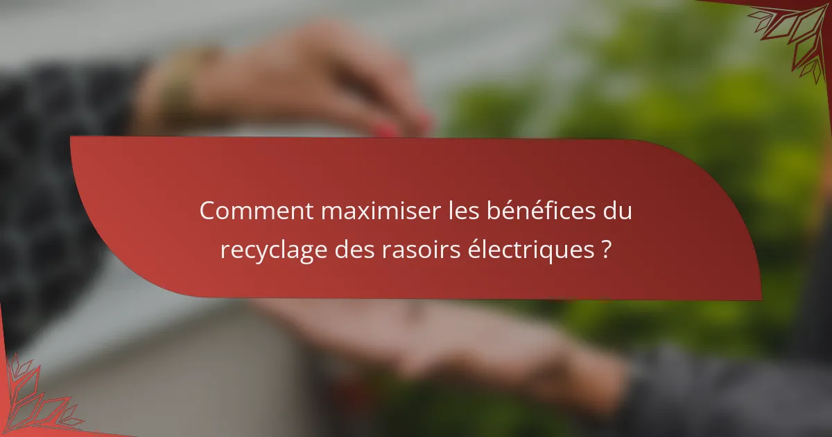 Comment maximiser les bénéfices du recyclage des rasoirs électriques ?