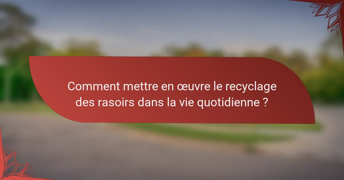 Comment mettre en œuvre le recyclage des rasoirs dans la vie quotidienne ?