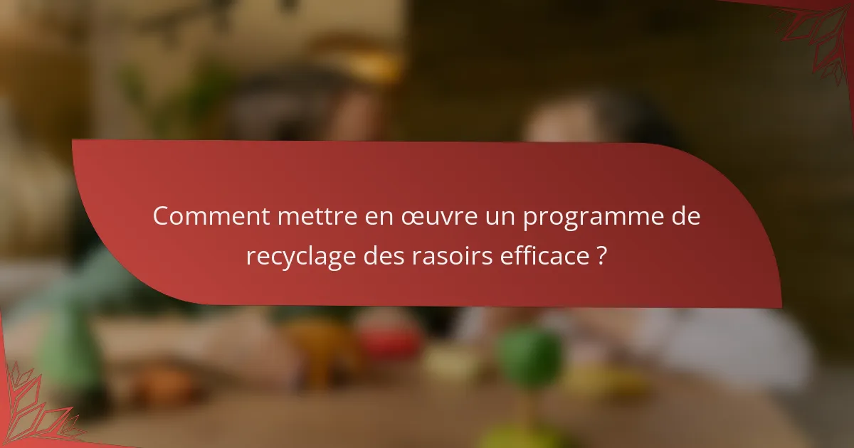 Comment mettre en œuvre un programme de recyclage des rasoirs efficace ?