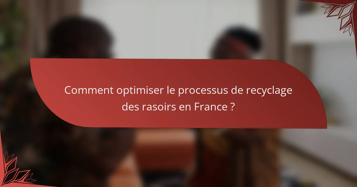 Comment optimiser le processus de recyclage des rasoirs en France ?