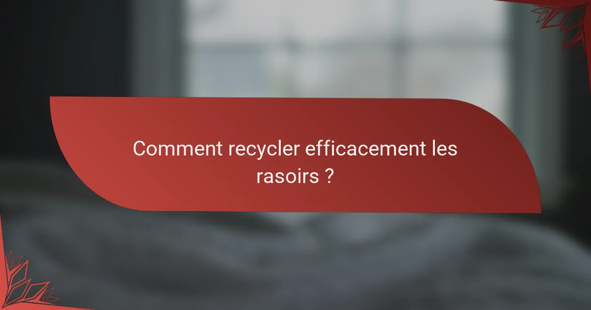 Comment recycler efficacement les rasoirs ?