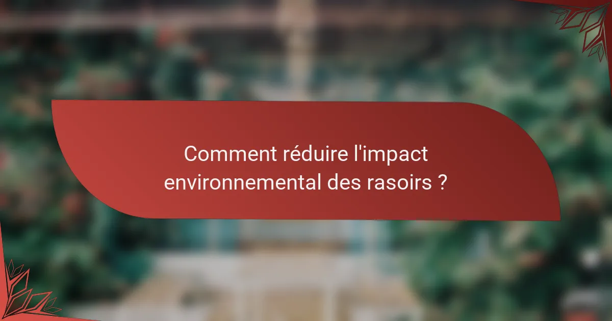 Comment réduire l'impact environnemental des rasoirs ?