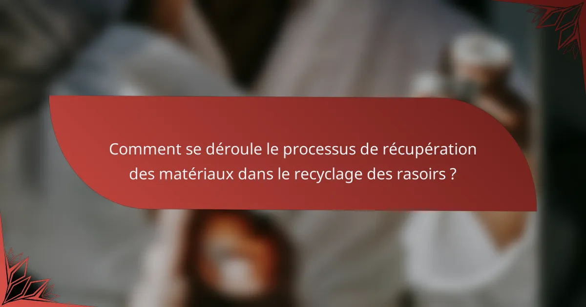 Comment se déroule le processus de récupération des matériaux dans le recyclage des rasoirs ?