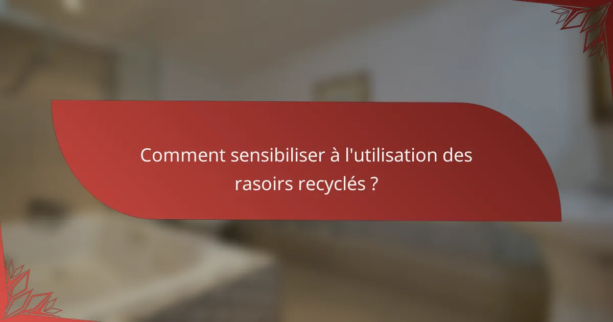 Comment sensibiliser à l'utilisation des rasoirs recyclés ?