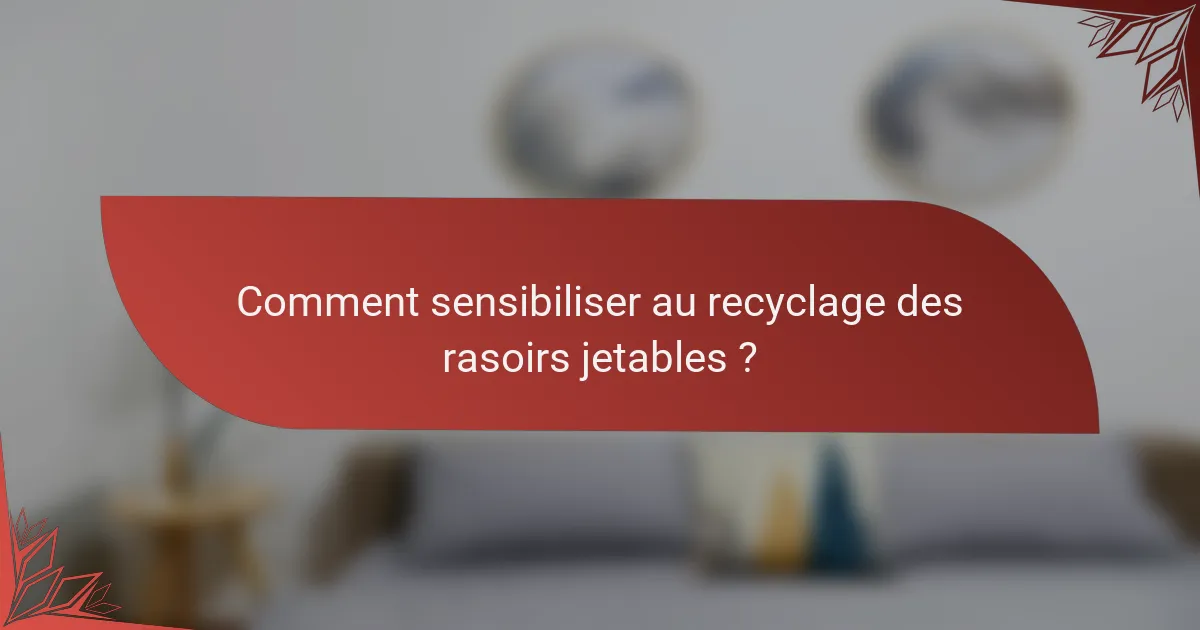 Comment sensibiliser au recyclage des rasoirs jetables ?