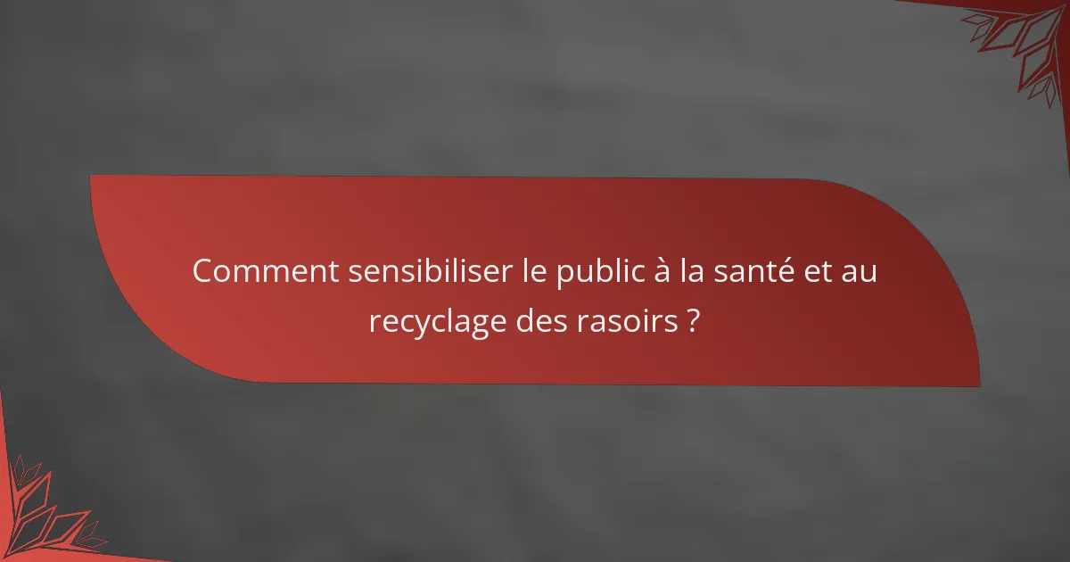 Comment sensibiliser le public à la santé et au recyclage des rasoirs ?