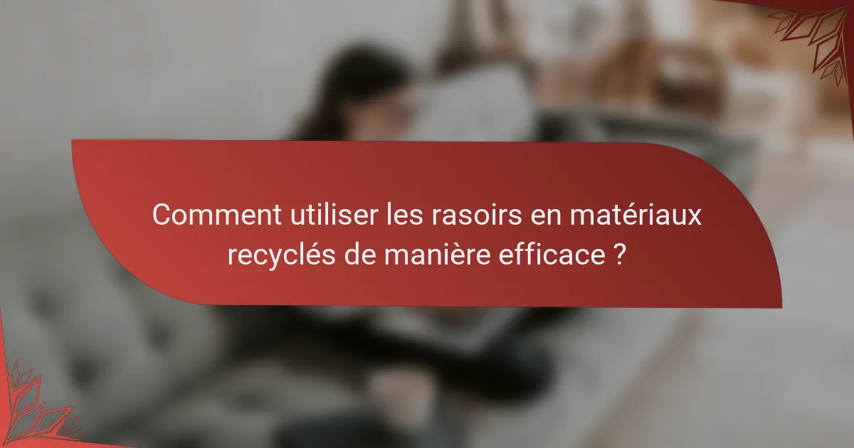 Comment utiliser les rasoirs en matériaux recyclés de manière efficace ?