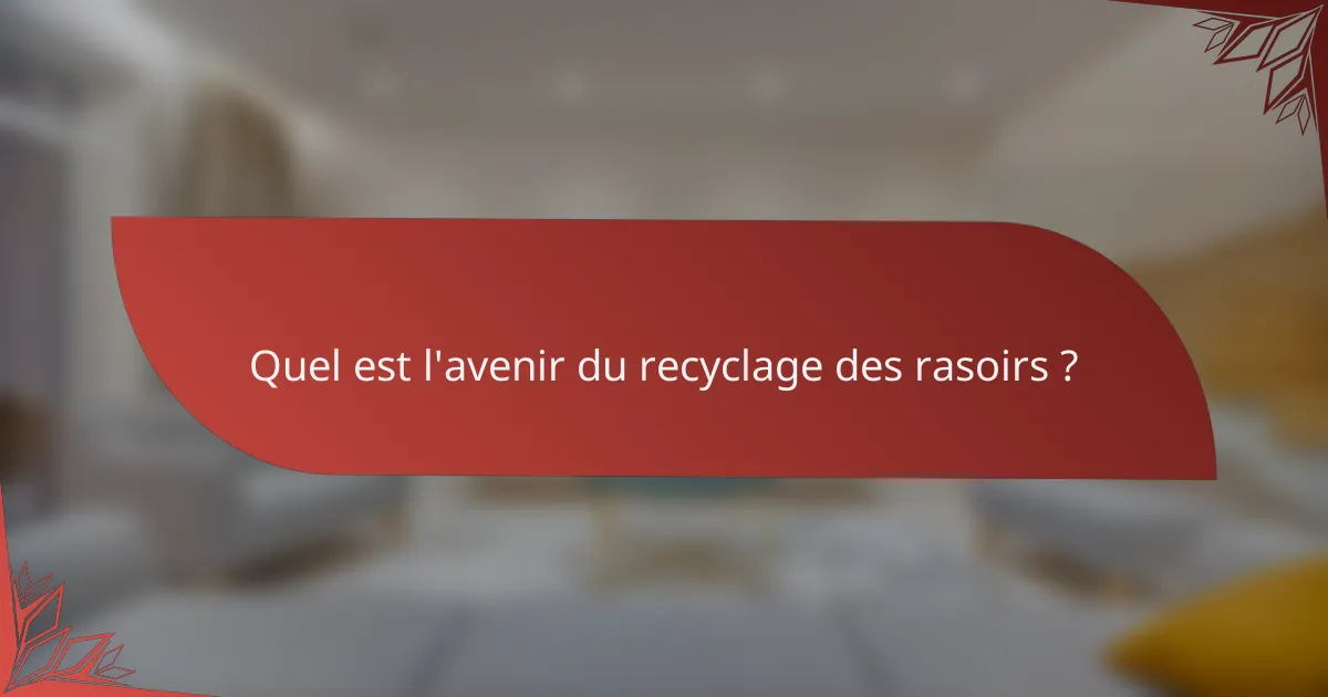Quel est l'avenir du recyclage des rasoirs ?