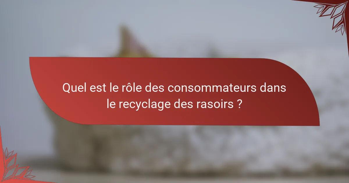 Quel est le rôle des consommateurs dans le recyclage des rasoirs ?