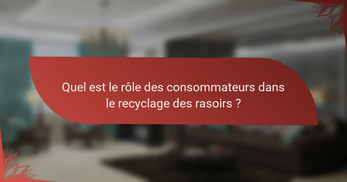 Quel est le rôle des consommateurs dans le recyclage des rasoirs ?