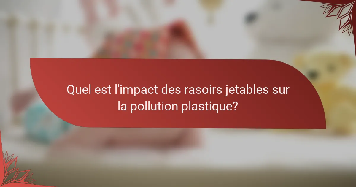 Quel est l'impact des rasoirs jetables sur la pollution plastique?