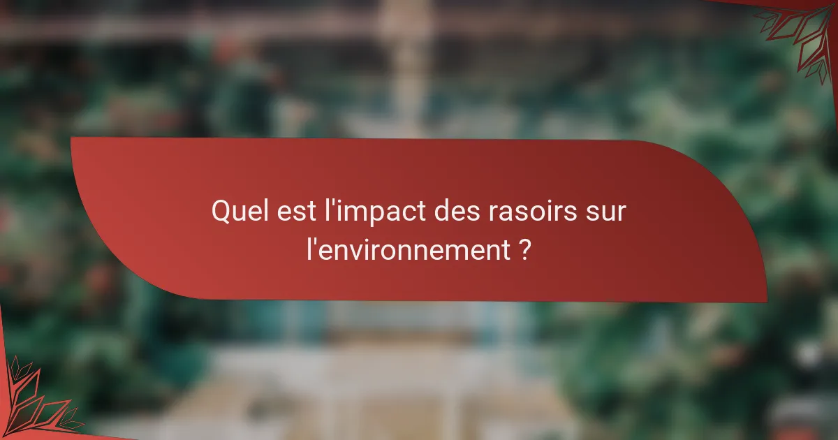 Quel est l'impact des rasoirs sur l'environnement ?