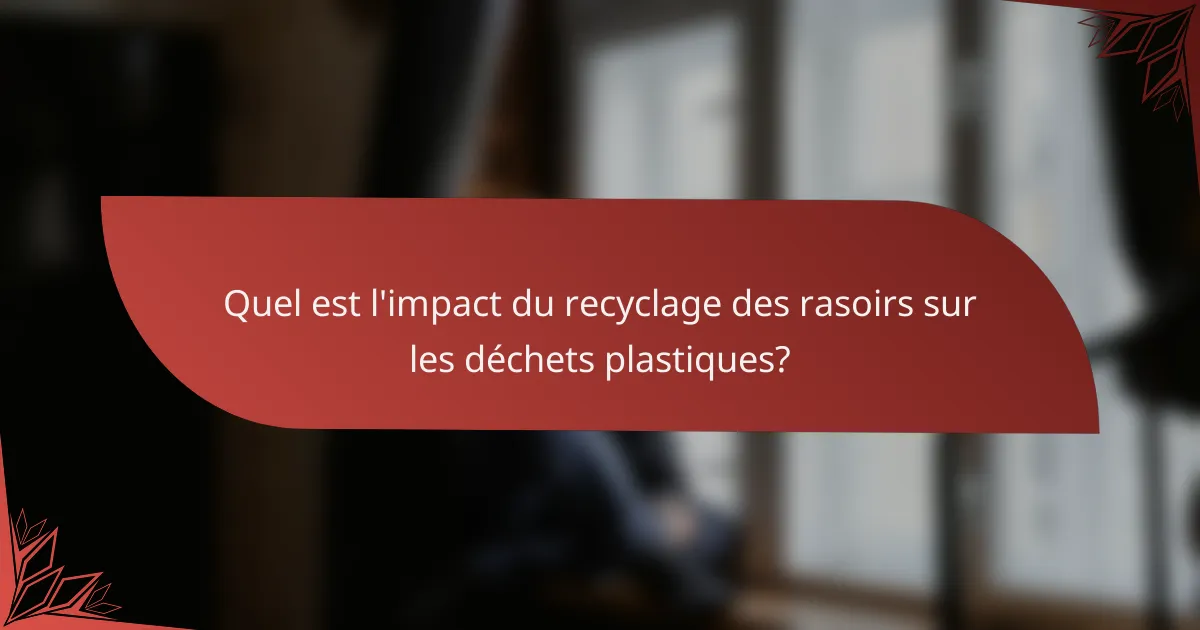Quel est l'impact du recyclage des rasoirs sur les déchets plastiques?