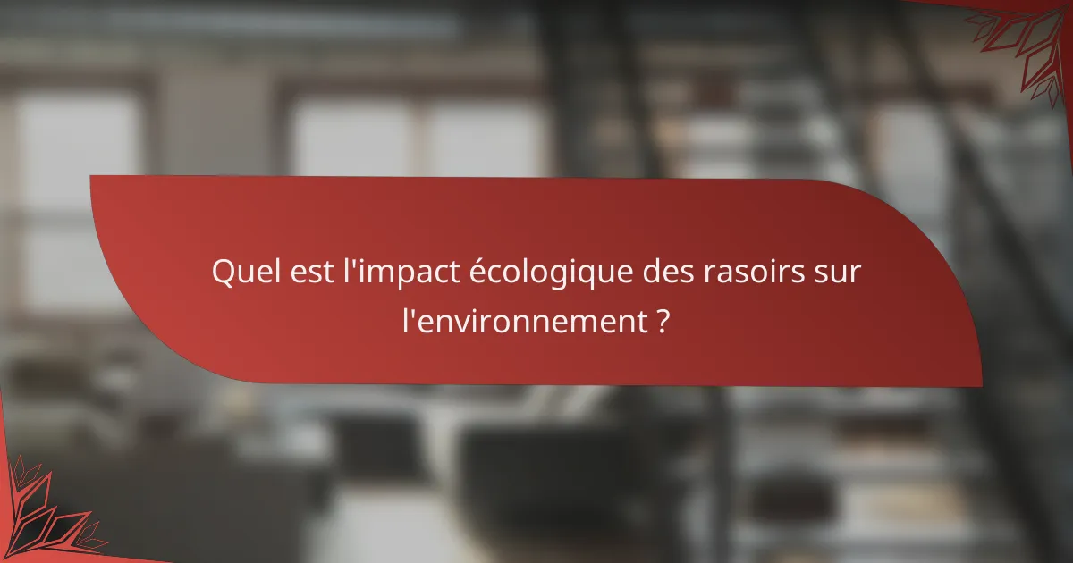 Quel est l'impact écologique des rasoirs sur l'environnement ?
