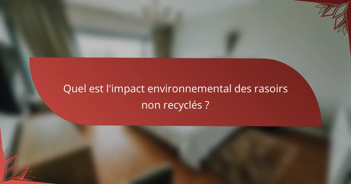 Quel est l'impact environnemental des rasoirs non recyclés ?