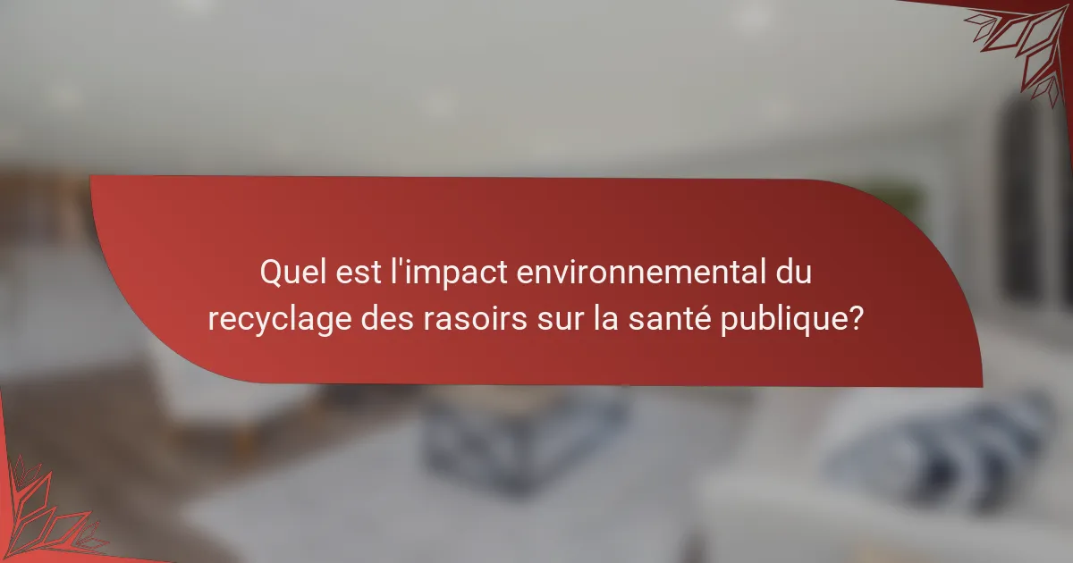 Quel est l'impact environnemental du recyclage des rasoirs sur la santé publique?