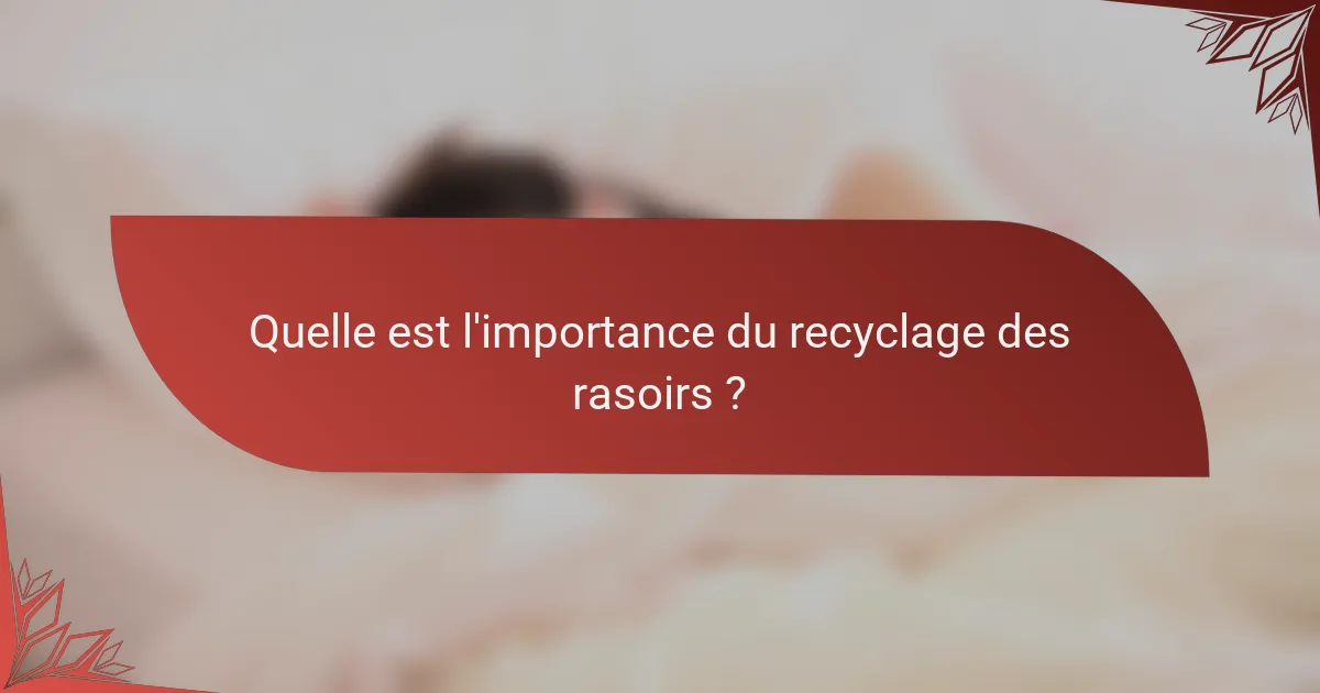Quelle est l'importance du recyclage des rasoirs ?