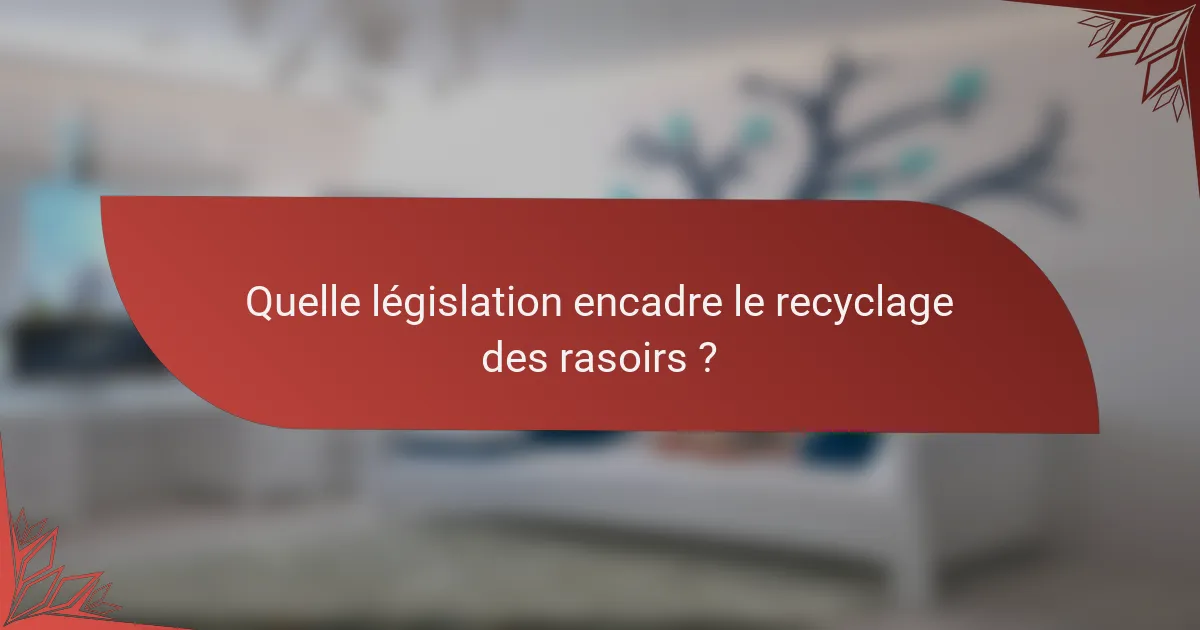 Quelle législation encadre le recyclage des rasoirs ?