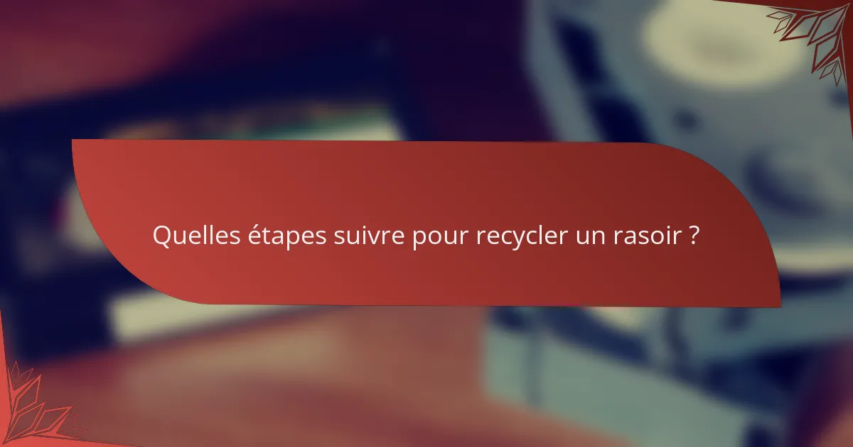 Quelles étapes suivre pour recycler un rasoir ?