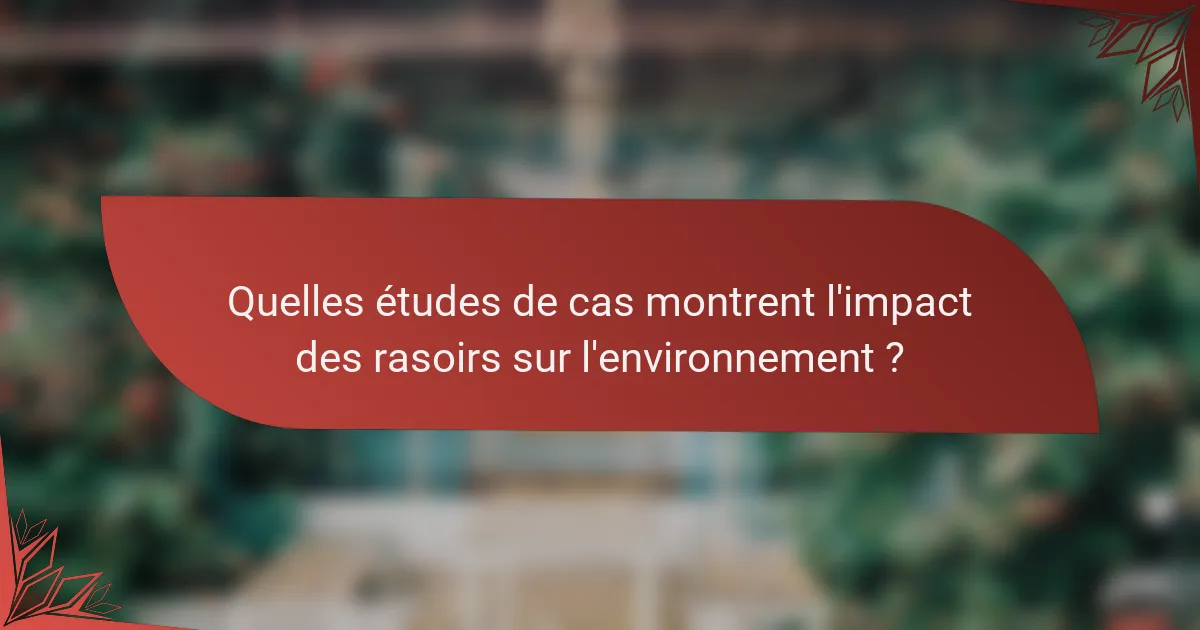 Quelles études de cas montrent l'impact des rasoirs sur l'environnement ?