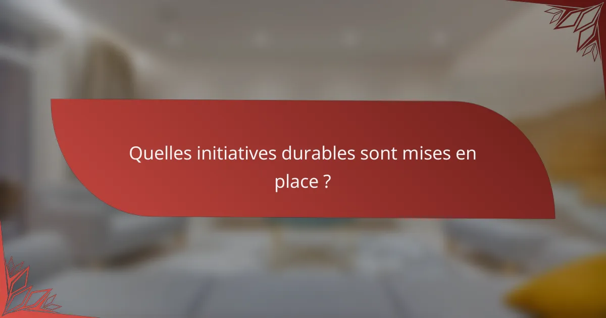 Quelles initiatives durables sont mises en place ?