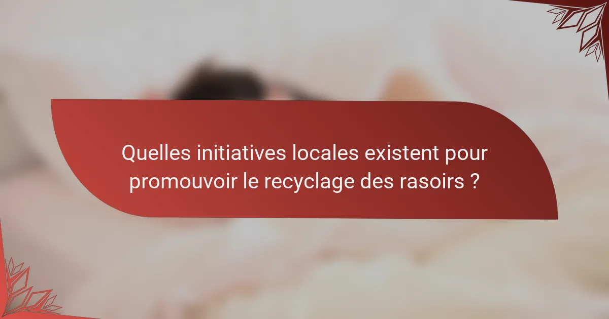 Quelles initiatives locales existent pour promouvoir le recyclage des rasoirs ?