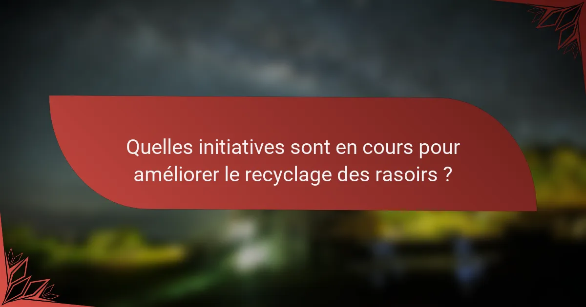 Quelles initiatives sont en cours pour améliorer le recyclage des rasoirs ?