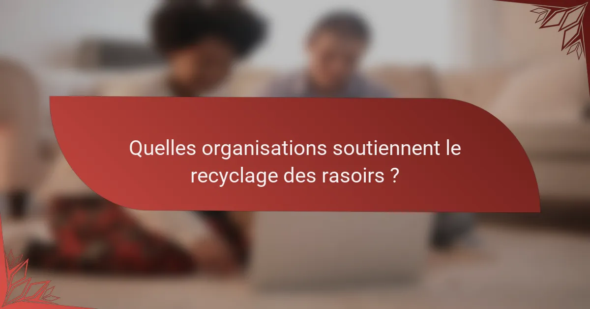 Quelles organisations soutiennent le recyclage des rasoirs ?