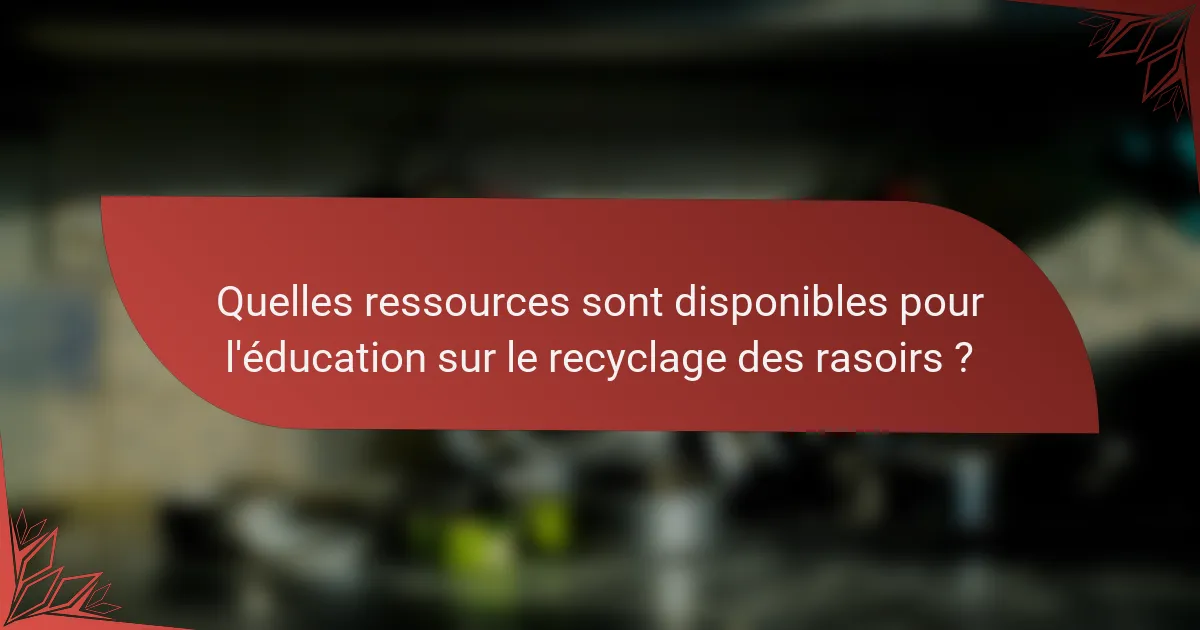 Quelles ressources sont disponibles pour l'éducation sur le recyclage des rasoirs ?